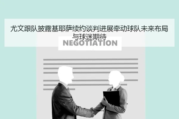 尤文跟队披露基耶萨续约谈判进展牵动球队未来布局与球迷期待