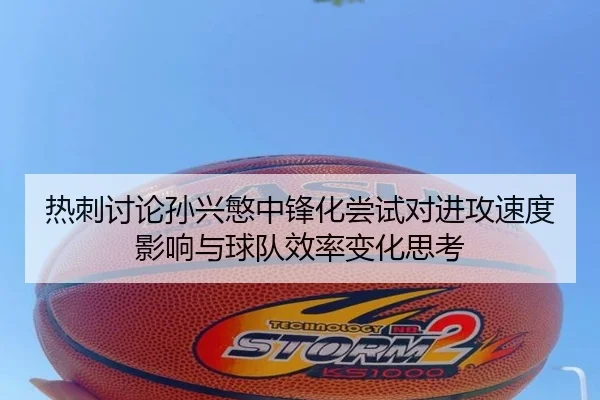 热刺讨论孙兴慜中锋化尝试对进攻速度影响与球队效率变化思考