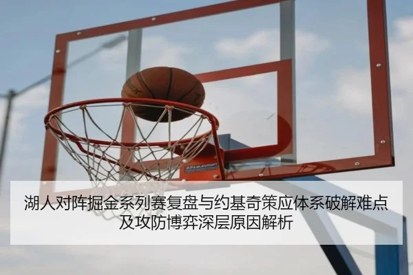 湖人对阵掘金系列赛复盘与约基奇策应体系破解难点及攻防博弈深层原因解析
