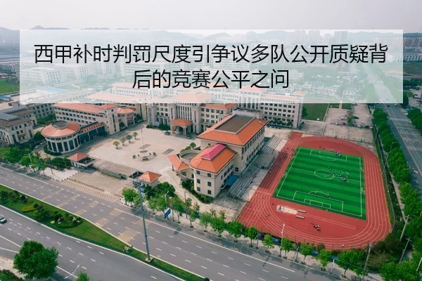 西甲补时判罚尺度引争议多队公开质疑背后的竞赛公平之问