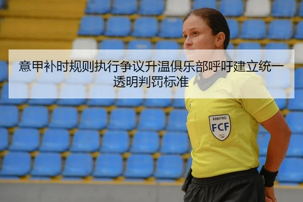 意甲补时规则执行争议升温俱乐部呼吁建立统一透明判罚标准